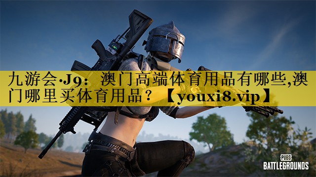 九游会·J9：澳门高端体育用品有哪些,澳门哪里买体育用品？