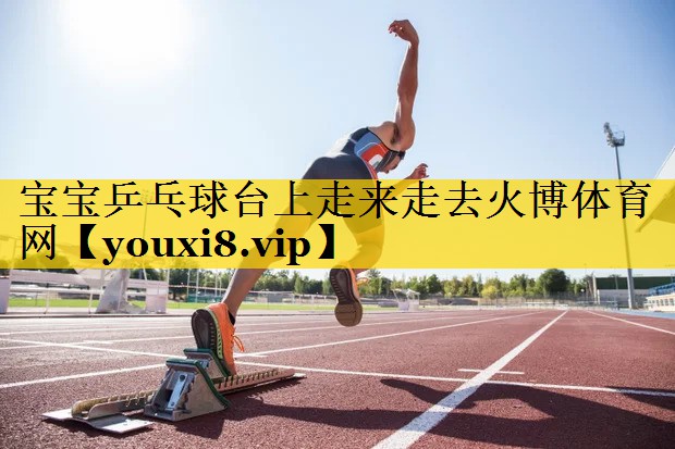 宝宝乒乓球台上走来走去火博体育网