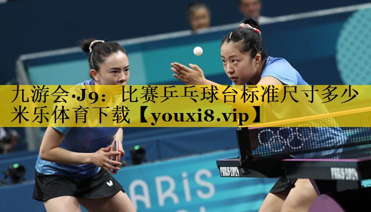 九游会·J9：比赛乒乓球台标准尺寸多少米乐体育下载