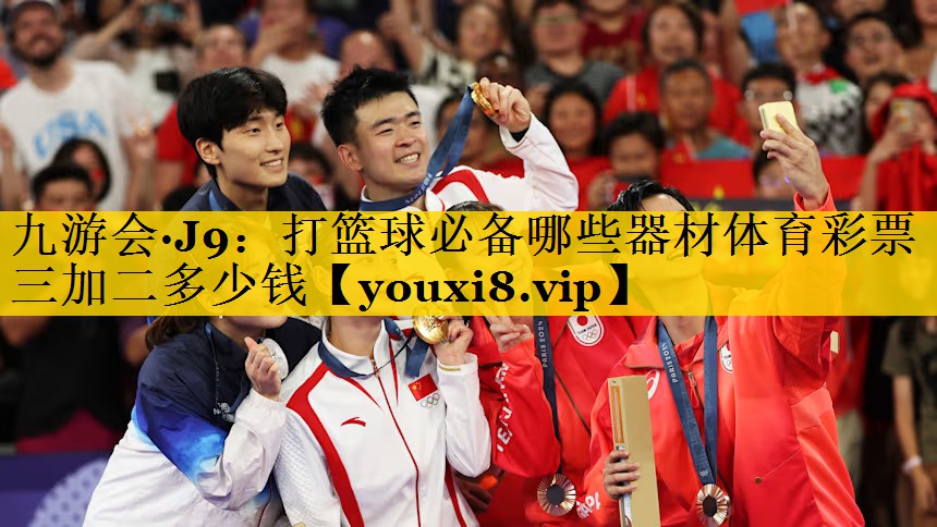 九游会·J9：打篮球必备哪些器材体育彩票三加二多少钱