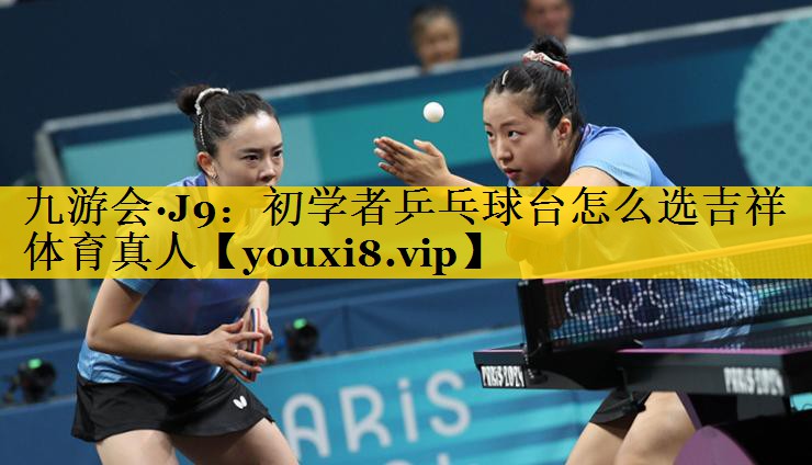 九游会·J9：初学者乒乓球台怎么选吉祥体育真人