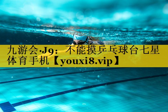 九游会·J9：不能摸乒乓球台七星体育手机