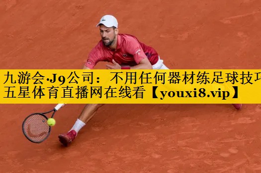 九游会·J9公司：不用任何器材练足球技巧五星体育直播网在线看