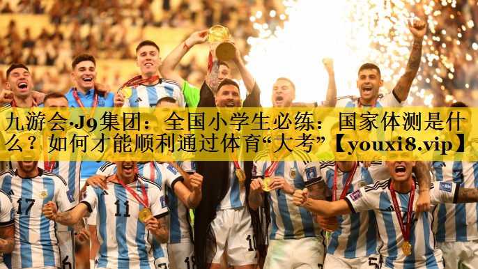 九游会·J9集团：全国小学生必练：国家体测是什么？如何才能顺利通过体育“大考”