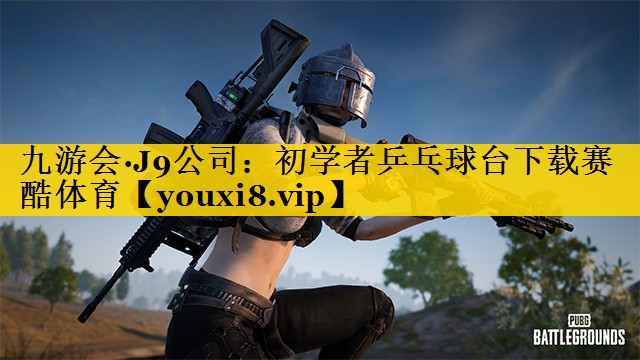 九游会·J9公司：初学者乒乓球台下载赛酷体育