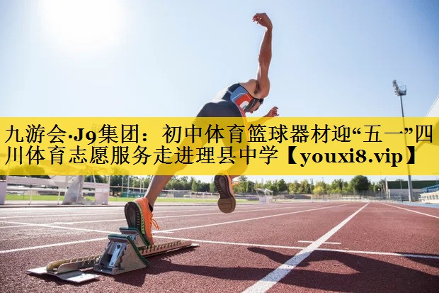 九游会·J9集团：初中体育篮球器材迎“五一”四川体育志愿服务走进理县中学