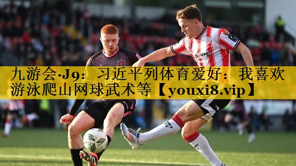 九游会·J9：习近平列体育爱好：我喜欢游泳爬山网球武术等