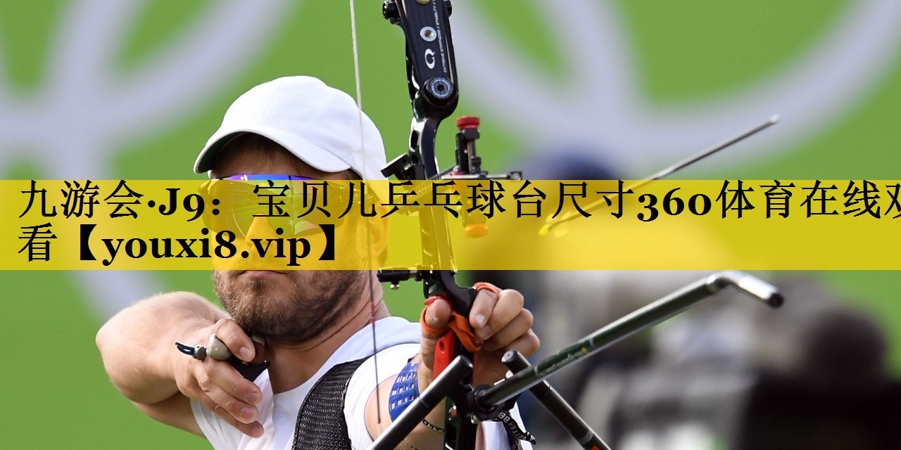 九游会·J9：宝贝儿乒乓球台尺寸360体育在线观看