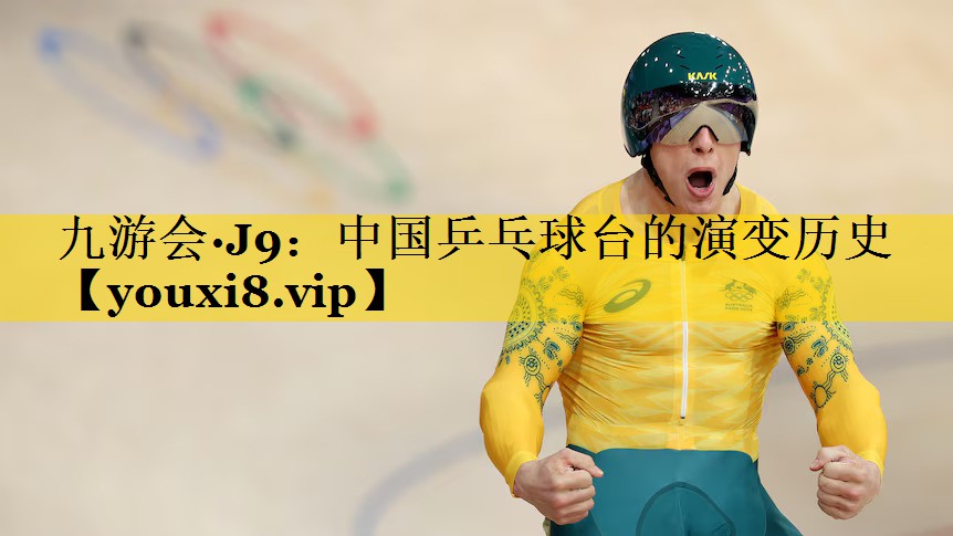 九游会·J9：中国乒乓球台的演变历史