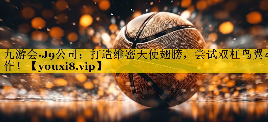 九游会·J9公司：打造维密天使翅膀，尝试双杠鸟翼动作！