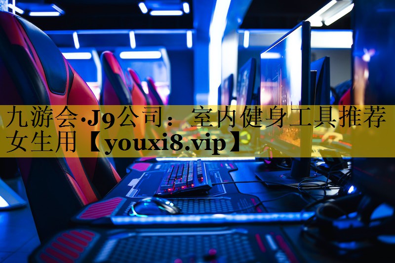 九游会·J9公司：室内健身工具推荐女生用