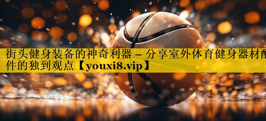 街头健身装备的神奇利器 – 分享室外体育健身器材配件的独到观点