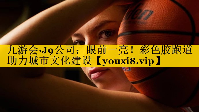 眼前一亮！彩色胶跑道助力城市文化建设