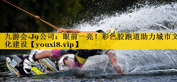 眼前一亮！彩色胶跑道助力城市文化建设