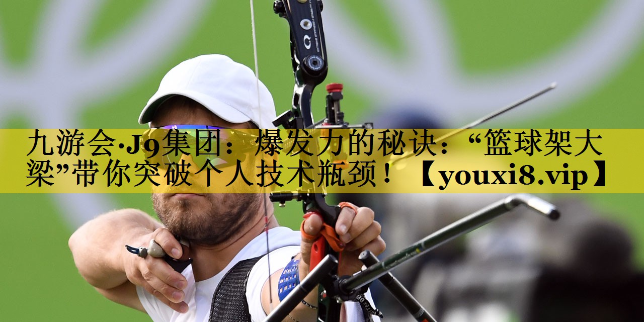 爆发力的秘诀：“篮球架大梁”带你突破个人技术瓶颈！