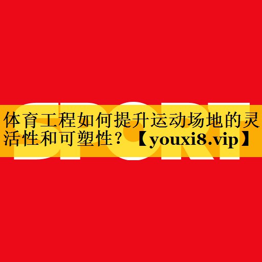体育工程如何提升运动场地的灵活性和可塑性？