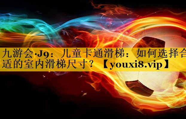 儿童卡通滑梯：如何选择合适的室内滑梯尺寸？