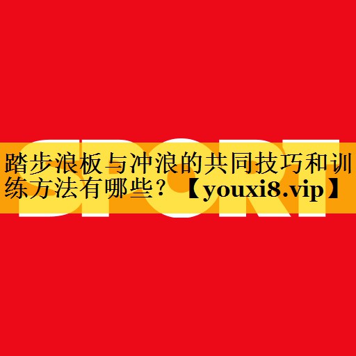 踏步浪板与冲浪的共同技巧和训练方法有哪些？
