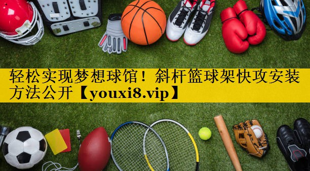轻松实现梦想球馆！斜杆篮球架快攻安装方法公开